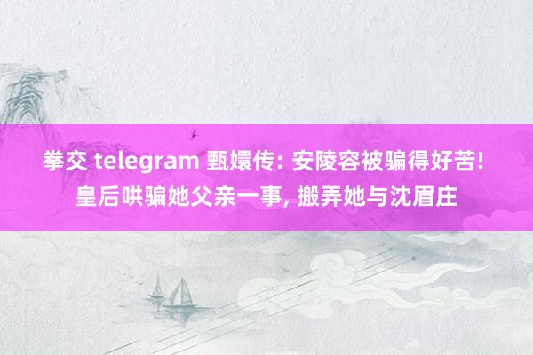 拳交 telegram 甄嬛传: 安陵容被骗得好苦! 皇后哄骗她父亲一事， 搬弄她与沈眉庄