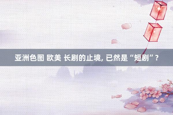 亚洲色图 欧美 长剧的止境， 已然是“短剧”?