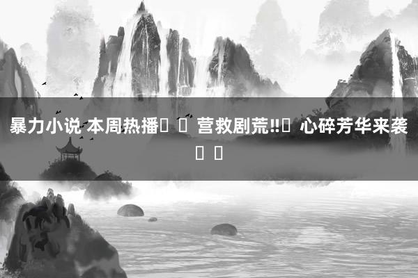 暴力小说 本周热播❗️营救剧荒‼️心碎芳华来袭❗️