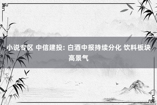 小说专区 中信建投: 白酒中报持续分化 饮料板块高景气