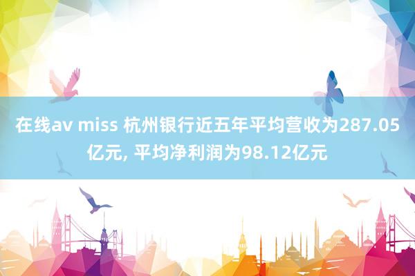 在线av miss 杭州银行近五年平均营收为287.05亿元， 平均净利润为98.12亿元