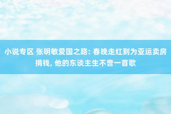 小说专区 张明敏爱国之路: 春晚走红到为亚运卖房捐钱， 他的东谈主生不啻一首歌