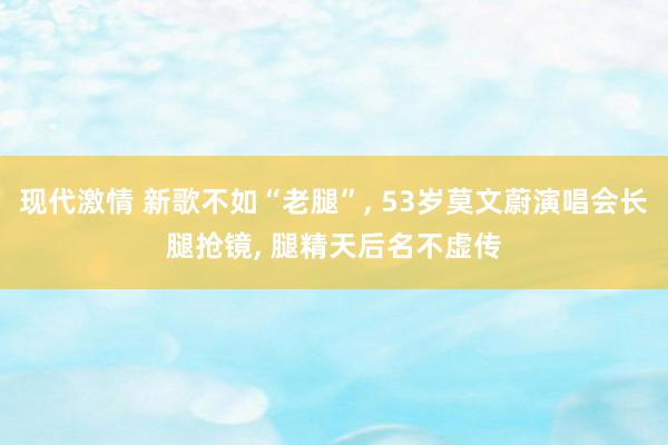 现代激情 新歌不如“老腿”， 53岁莫文蔚演唱会长腿抢镜， 腿精天后名不虚传