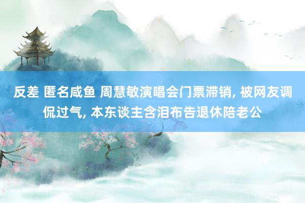 反差 匿名咸鱼 周慧敏演唱会门票滞销， 被网友调侃过气， 本东谈主含泪布告退休陪老公