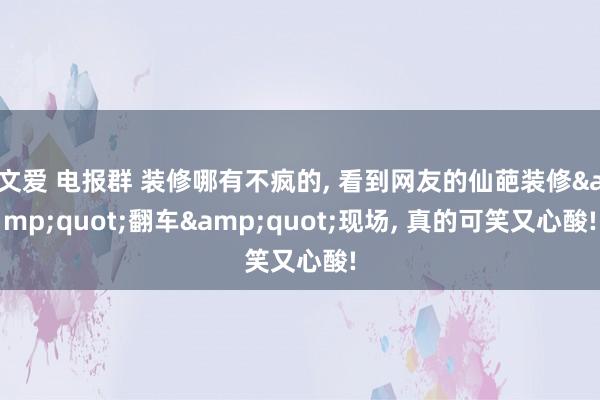 文爱 电报群 装修哪有不疯的， 看到网友的仙葩装修&quot;翻车&quot;现场， 真的可笑又心酸!