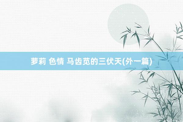 萝莉 色情 马齿苋的三伏天(外一篇)