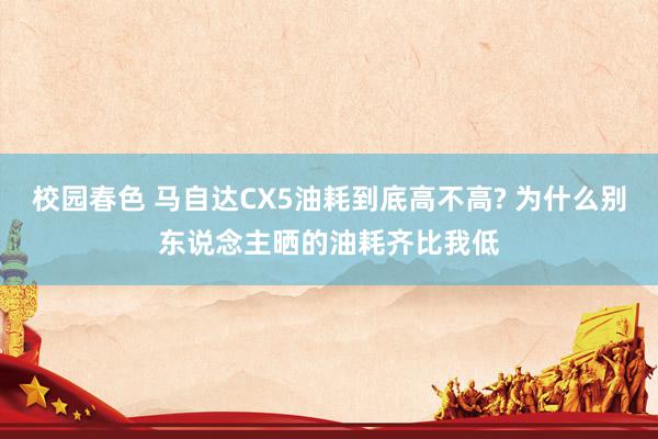 校园春色 马自达CX5油耗到底高不高? 为什么别东说念主晒的油耗齐比我低