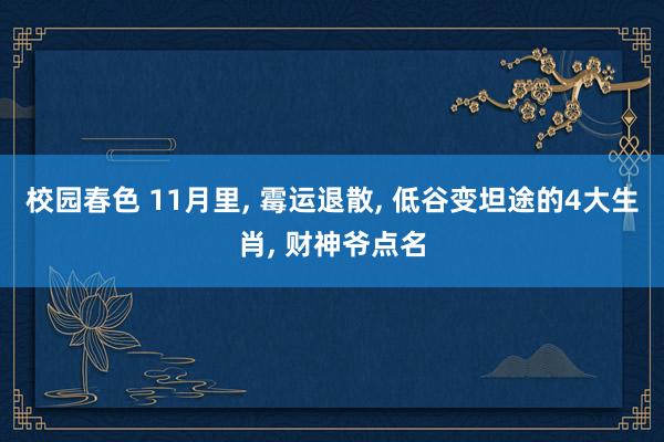 校园春色 11月里， 霉运退散， 低谷变坦途的4大生肖， 财神爷点名