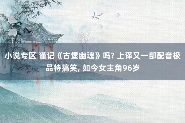小说专区 谨记《古堡幽魂》吗? 上译又一部配音极品特搞笑， 如今女主角96岁