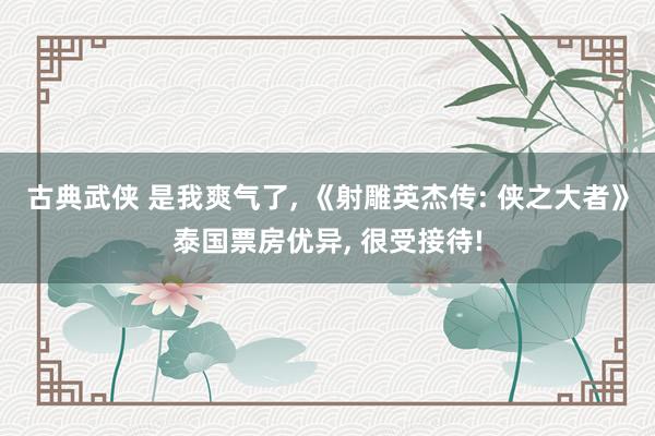 古典武侠 是我爽气了， 《射雕英杰传: 侠之大者》泰国票房优异， 很受接待!
