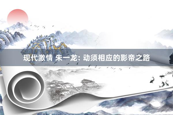 现代激情 朱一龙: 动须相应的影帝之路