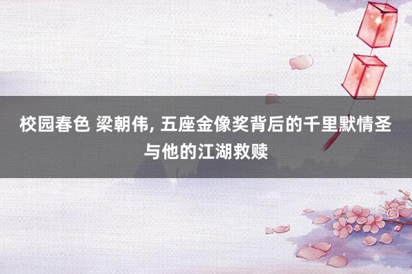 校园春色 梁朝伟， 五座金像奖背后的千里默情圣与他的江湖救赎