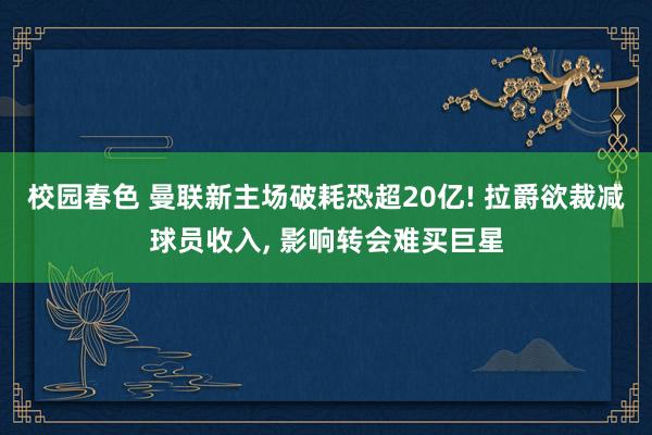 校园春色 曼联新主场破耗恐超20亿! 拉爵欲裁减球员收入， 影响转会难买巨星