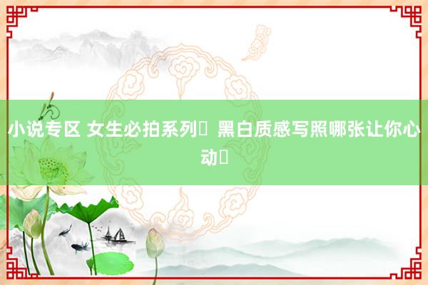 小说专区 女生必拍系列❗黑白质感写照哪张让你心动❓