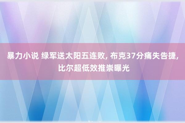 暴力小说 绿军送太阳五连败， 布克37分痛失告捷， 比尔超低效推崇曝光