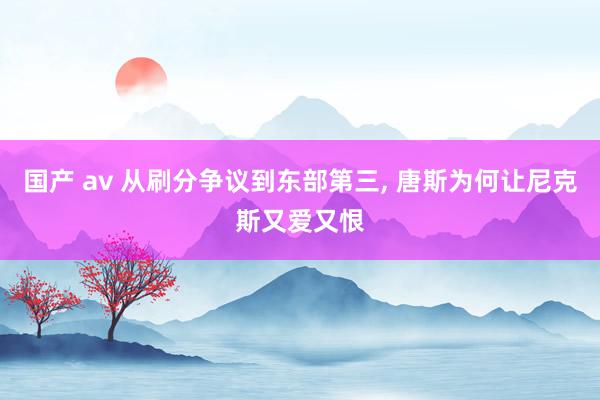 国产 av 从刷分争议到东部第三， 唐斯为何让尼克斯又爱又恨