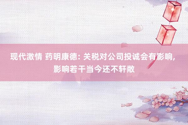 现代激情 药明康德: 关税对公司投诚会有影响， 影响若干当今还不轩敞