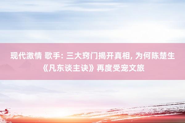 现代激情 歌手: 三大窍门揭开真相， 为何陈楚生《凡东谈主诀》再度受宠文旅