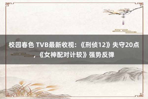 校园春色 TVB最新收视: 《刑侦12》失守20点， 《女神配对计较》强势反弹