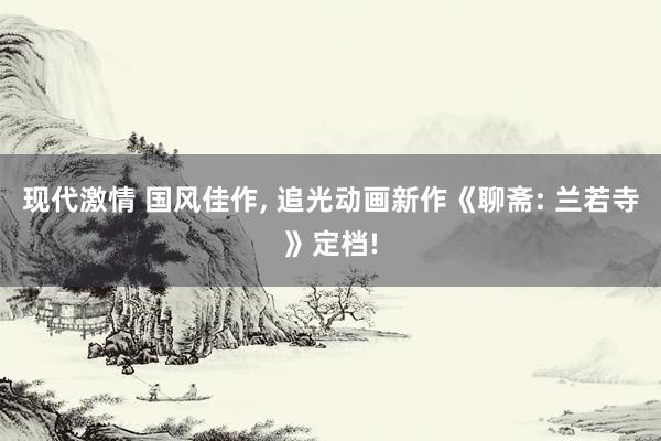 现代激情 国风佳作， 追光动画新作《聊斋: 兰若寺》定档!