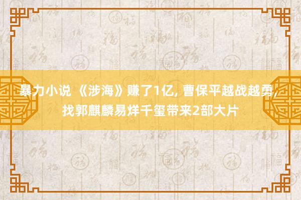 暴力小说 《涉海》赚了1亿， 曹保平越战越勇， 找郭麒麟易烊千玺带来2部大片