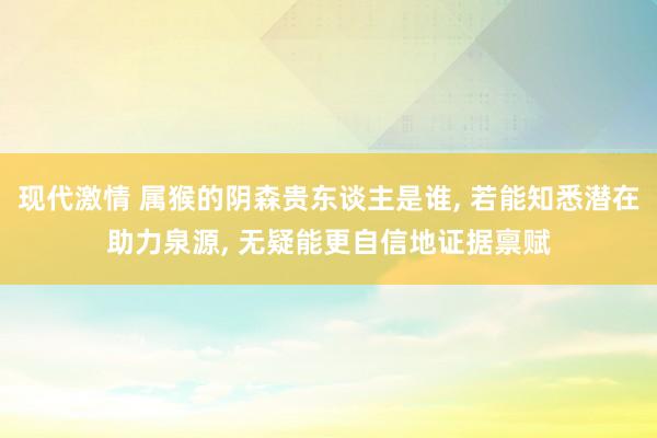 现代激情 属猴的阴森贵东谈主是谁， 若能知悉潜在助力泉源， 无疑能更自信地证据禀赋