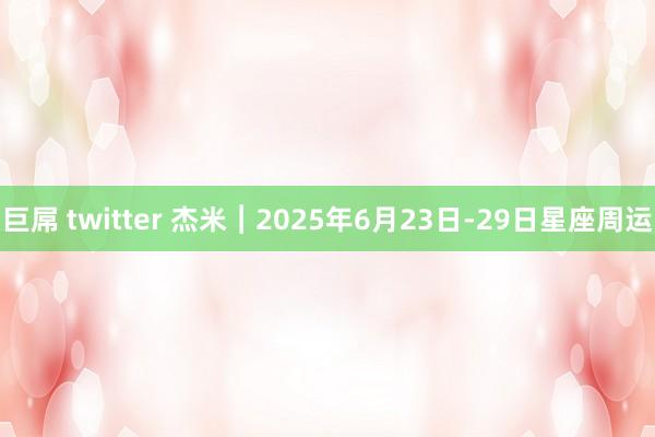巨屌 twitter 杰米︱2025年6月23日-29日星座周运